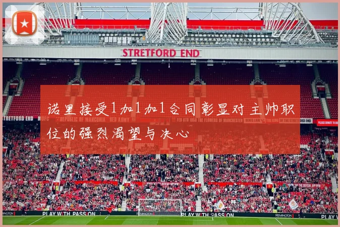 诺里接受1加1加1合同彰显对主帅职位的强烈渴望与决心