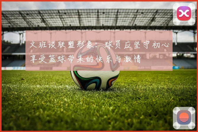 文班谈联盟形象：球员应坚守初心享受篮球带来的快乐与激情