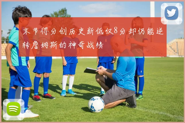末节得分创历史新低仅8分却仍能逆转詹姆斯的神奇战绩