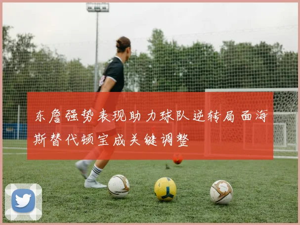 东詹强势表现助力球队逆转局面海斯替代顿宝成关键调整