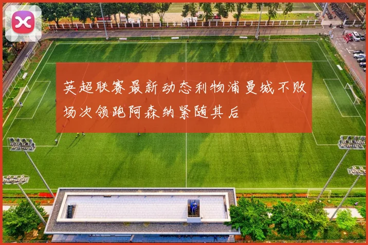 英超联赛最新动态利物浦曼城不败场次领跑阿森纳紧随其后