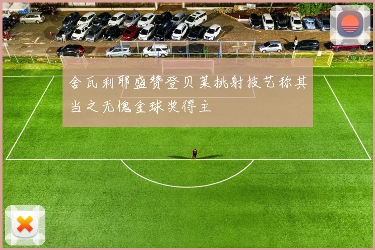 舍瓦利耶盛赞登贝莱挑射技艺称其当之无愧金球奖得主