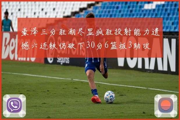 豪泽三分狂潮尽显疯狂投射能力遗憾六连铁仍砍下30分6篮板3助攻