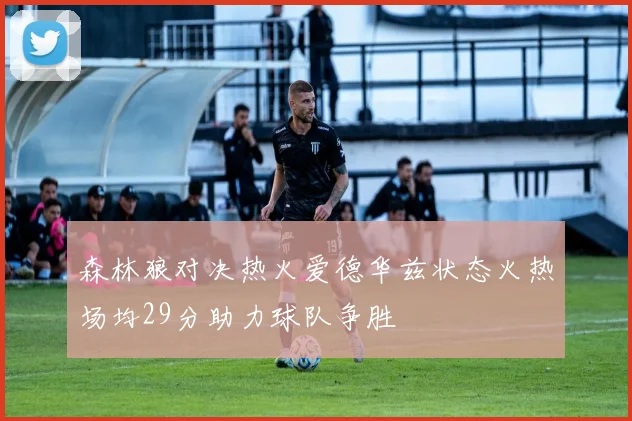 森林狼对决热火爱德华兹状态火热场均29分助力球队争胜