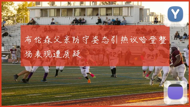 布伦森父亲防守姿态引热议哈登整场表现遭质疑