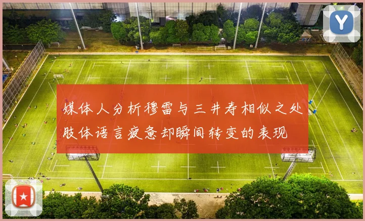 媒体人分析穆雷与三井寿相似之处肢体语言疲惫却瞬间转变的表现