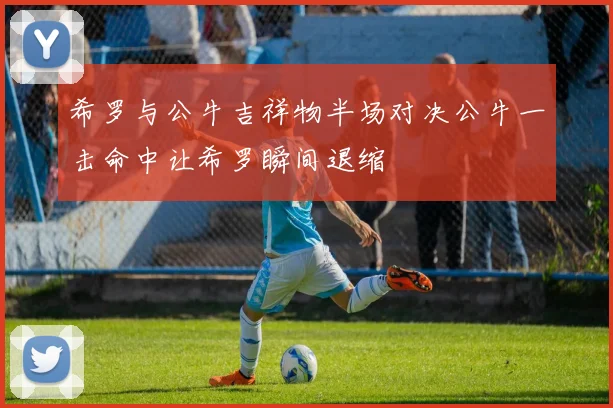 希罗与公牛吉祥物半场对决公牛一击命中让希罗瞬间退缩