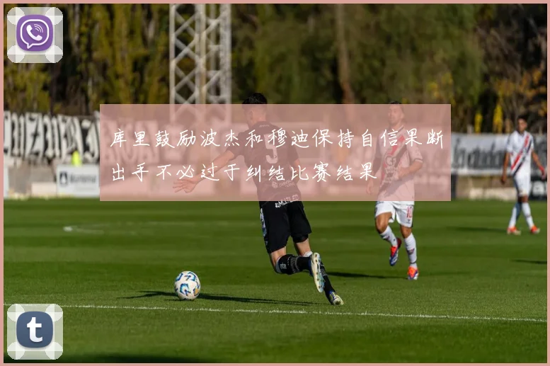 库里鼓励波杰和穆迪保持自信果断出手不必过于纠结比赛结果