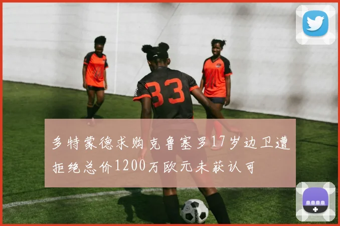 多特蒙德求购克鲁塞罗17岁边卫遭拒绝总价1200万欧元未获认可