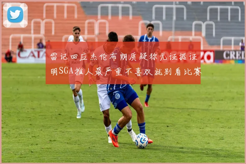 雷记回应杰伦布朗质疑称无证据证明SGA推人最严重不喜欢就别看比赛