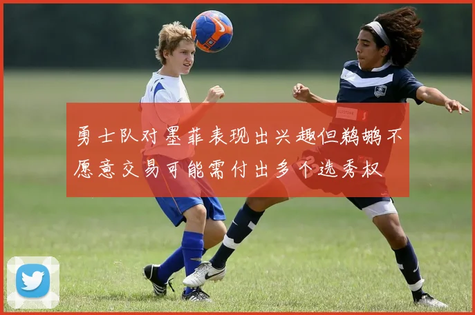 勇士队对墨菲表现出兴趣但鹈鹕不愿意交易可能需付出多个选秀权