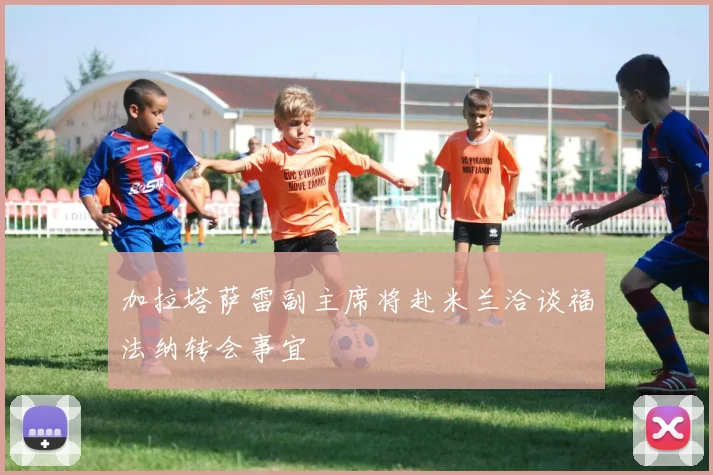 加拉塔萨雷副主席将赴米兰洽谈福法纳转会事宜