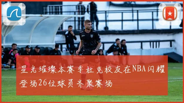 星光璀璨本赛季杜克校友在NBA闪耀登场26位球员齐聚赛场