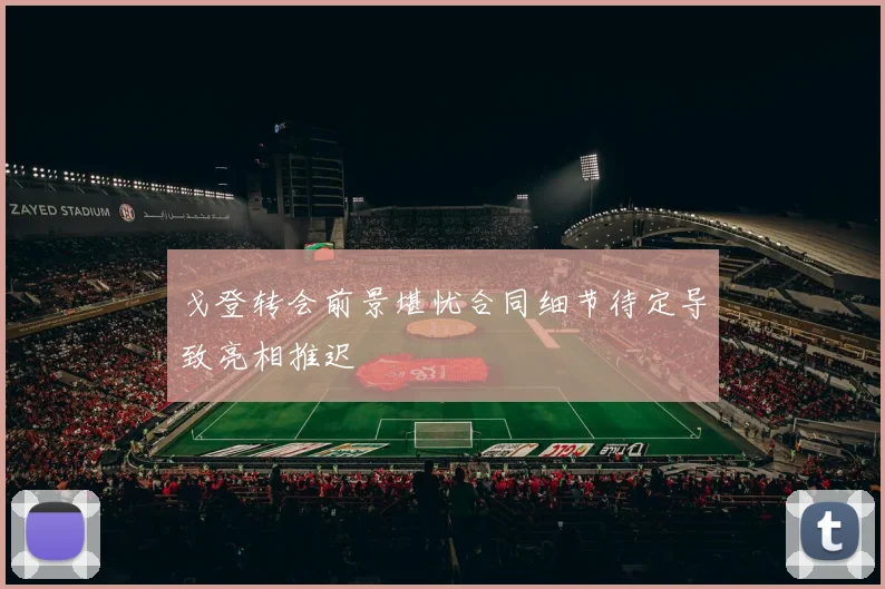 戈登转会前景堪忧合同细节待定导致亮相推迟
