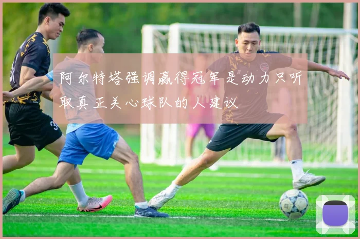 阿尔特塔强调赢得冠军是动力只听取真正关心球队的人建议