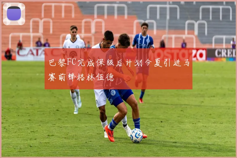 巴黎FC完成保级后计划今夏引进马赛前锋格林伍德