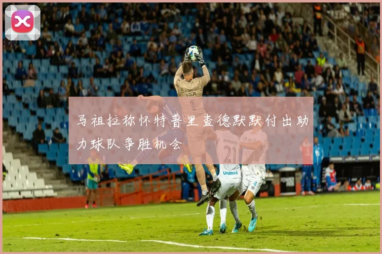 马祖拉称怀特普里查德默默付出助力球队争胜机会