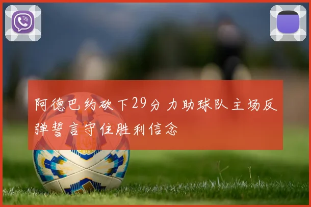 阿德巴约砍下29分力助球队主场反弹誓言守住胜利信念