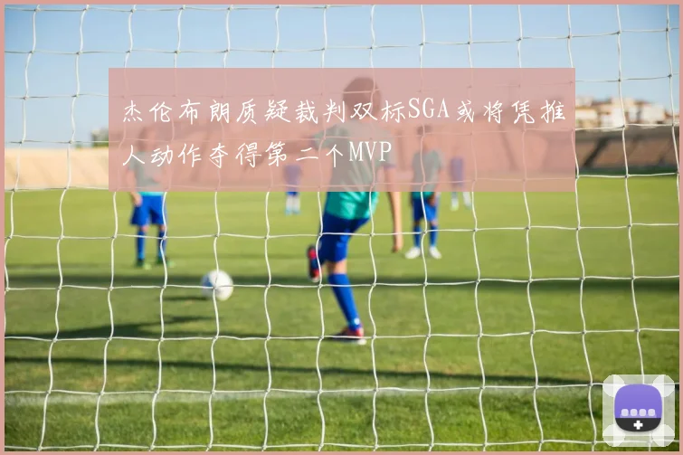 杰伦布朗质疑裁判双标SGA或将凭推人动作夺得第二个MVP