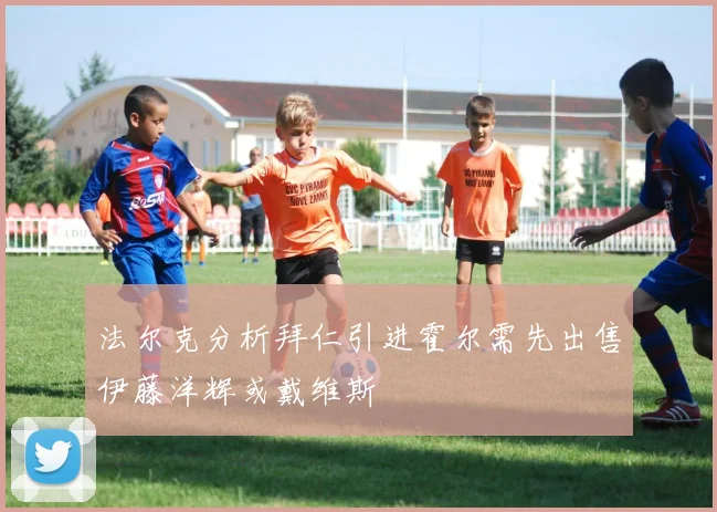 法尔克分析拜仁引进霍尔需先出售伊藤洋辉或戴维斯